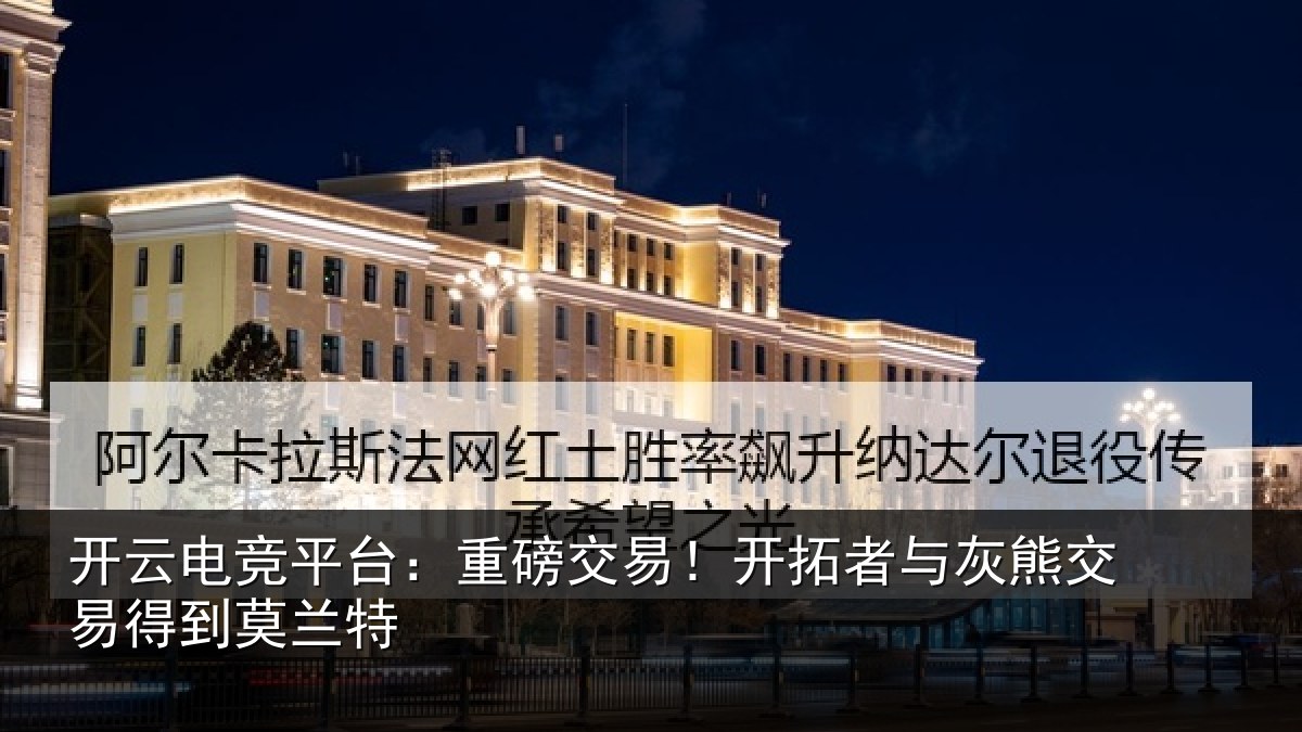 开云电竞平台：重磅相关情况交易得到莫兰特