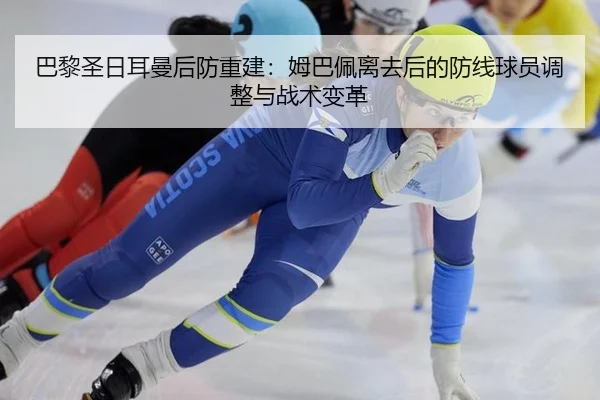 巴黎圣日耳曼后防重建：姆巴佩离去后的防线球员调整与战术变革