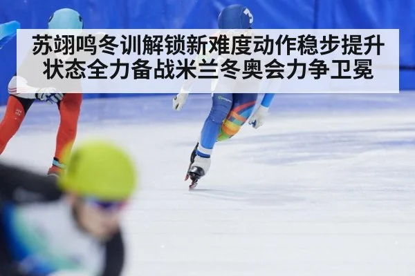 苏翊鸣冬训解锁新难度动作稳步提升状态全力备战米兰冬奥会力争卫冕