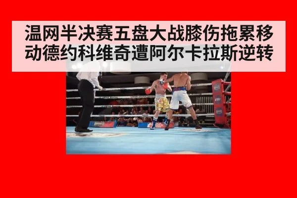 温网半决赛五盘大战膝伤拖累移动德约科维奇遭阿尔卡拉斯逆转