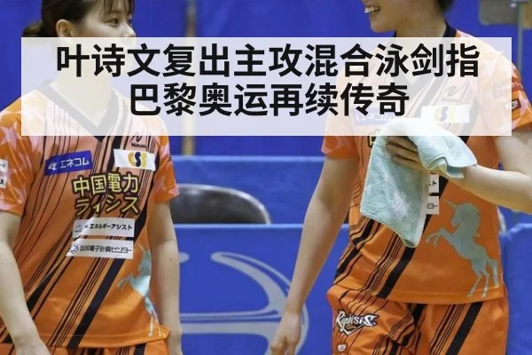 叶诗文复出主攻混合泳剑指巴黎奥运再续传奇
