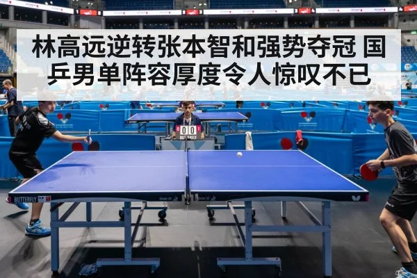 林高远逆转张本智和强势夺冠 国乒男单阵容厚度令人惊叹不已