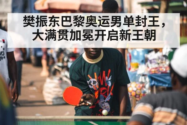 樊振东巴黎奥运男单封王，大满贯加冕开启新王朝