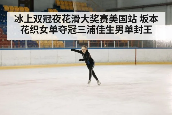 冰上双冠夜花滑大奖赛美国站 坂本花织女单夺冠三浦佳生男单封王