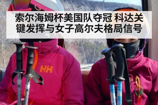 索尔海姆杯美国队夺冠 科达关键发挥与女子高尔夫格局信号